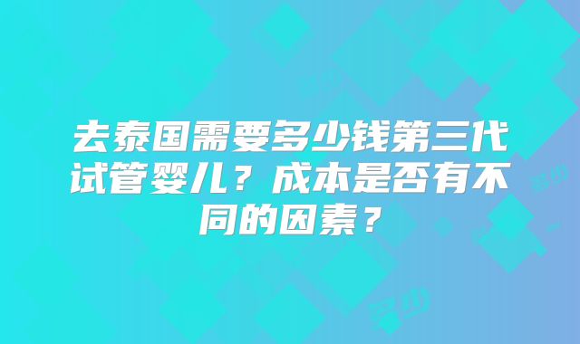 去泰国需要多少钱第三代试管婴儿？成本是否有不同的因素？