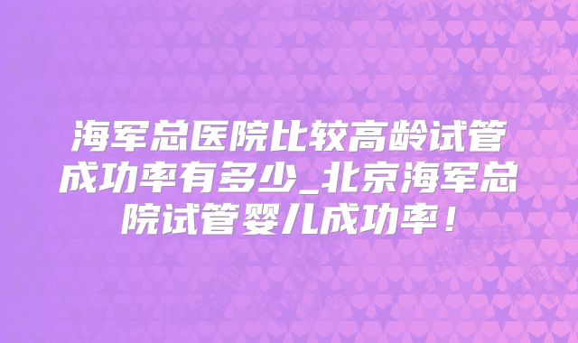 海军总医院比较高龄试管成功率有多少_北京海军总院试管婴儿成功率！