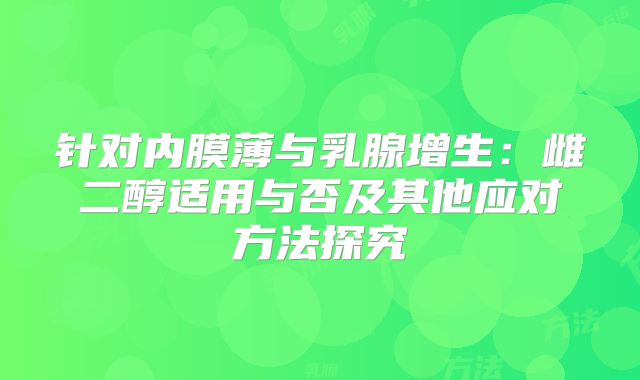 针对内膜薄与乳腺增生:雌二醇适用与否及其他应对方法探究