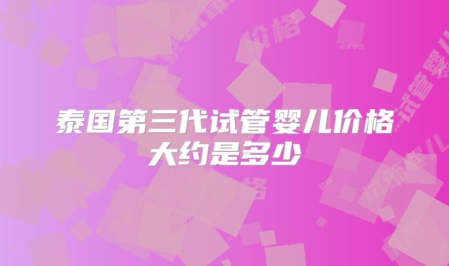 泰国第三代试管婴儿价格大约是多少