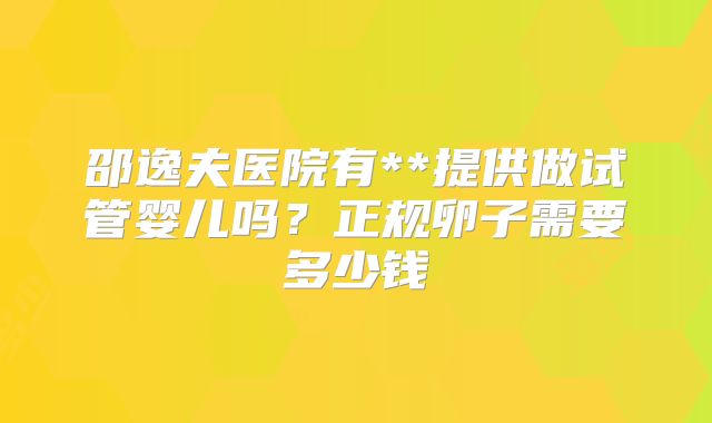 邵逸夫医院有**提供做试管婴儿吗？正规卵子需要多少钱