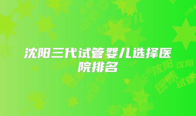 沈阳三代试管婴儿选择医院排名