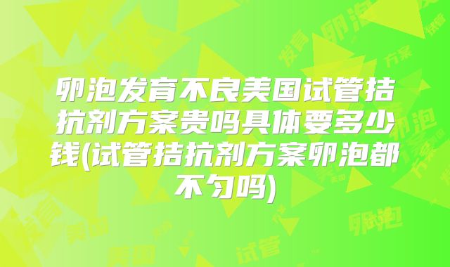 卵泡发育不良美国试管拮抗剂方案贵吗具体要多少钱(试管拮抗剂方案卵泡都不匀吗)