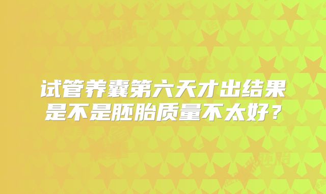 试管养囊第六天才出结果是不是胚胎质量不太好?