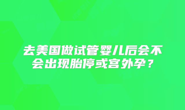 去美国做试管婴儿后会不会出现胎停或宫外孕？