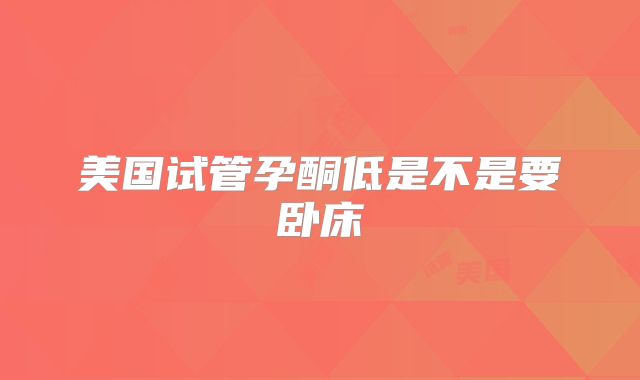 美国试管孕酮低是不是要卧床