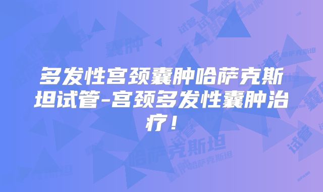 多发性宫颈囊肿哈萨克斯坦试管-宫颈多发性囊肿治疗！