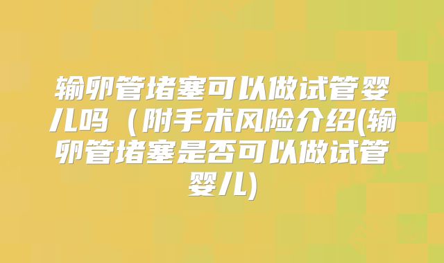 输卵管堵塞可以做试管婴儿吗（附手术风险介绍(输卵管堵塞是否可以做试管婴儿)