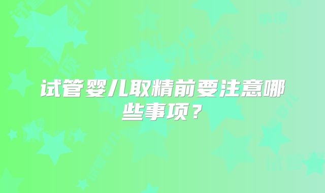 试管婴儿取精前要注意哪些事项？