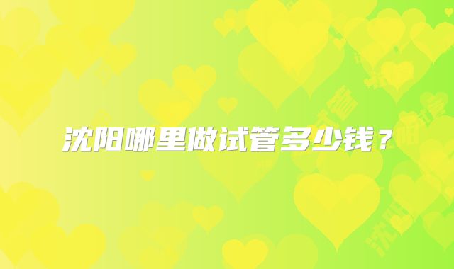 沈阳哪里做试管多少钱?