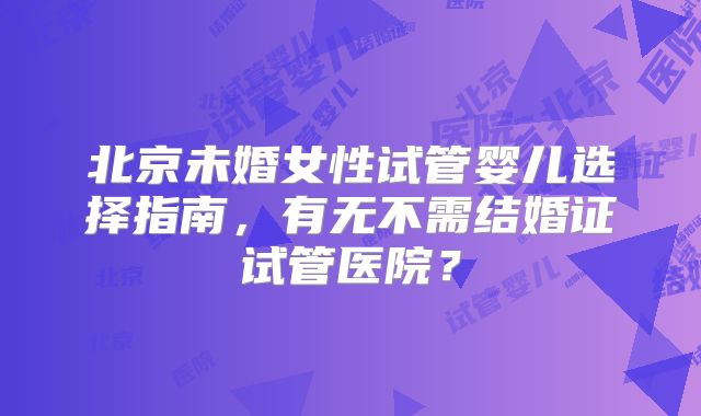 北京未婚女性试管婴儿选择指南，有无不需结婚证试管医院？