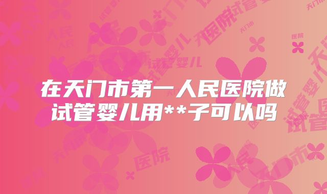 在天门市第一人民医院做试管婴儿用**子可以吗