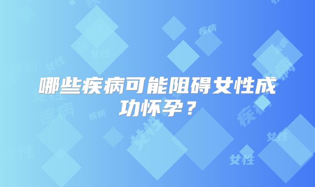 哪些疾病可能阻碍女性成功怀孕？