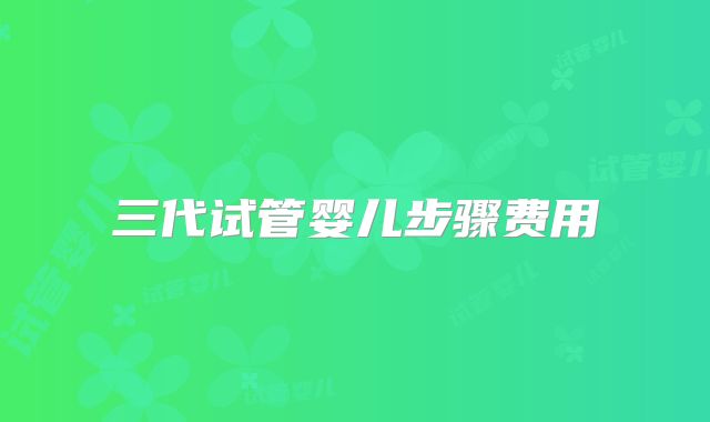 三代试管婴儿步骤费用