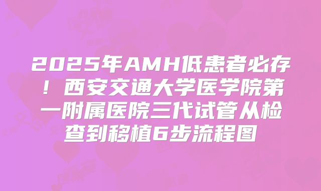 2025年AMH低患者必存！西安交通大学医学院第一附属医院三代试管从检查到移植6步流程图