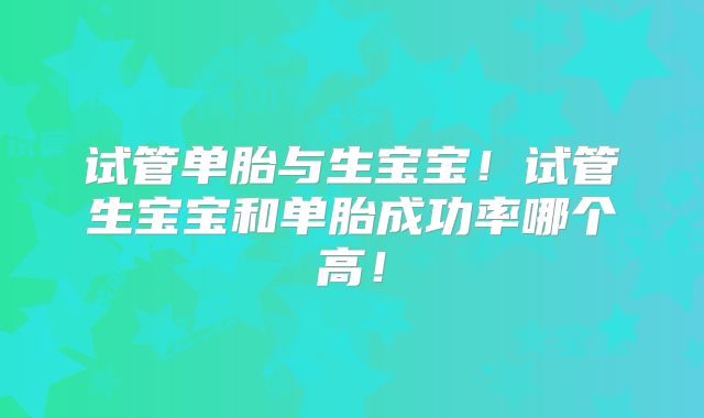 试管单胎与生宝宝!试管生宝宝和单胎成功率哪个高!