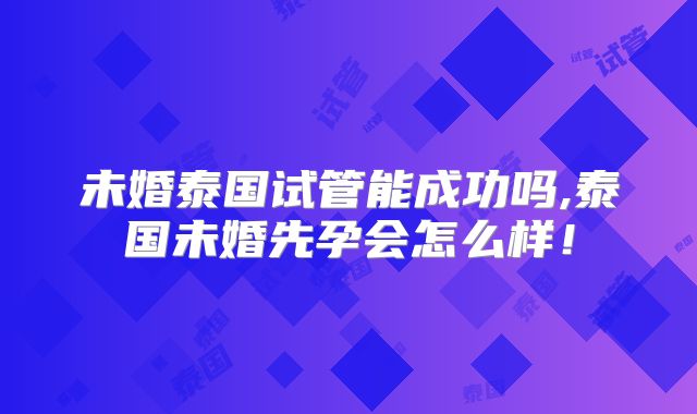 未婚泰国试管能成功吗,泰国未婚先孕会怎么样！
