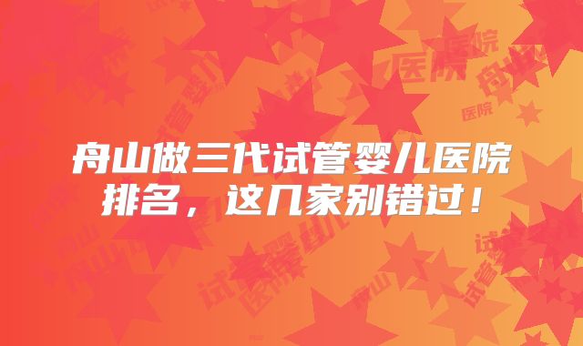 舟山做三代试管婴儿医院排名，这几家别错过！