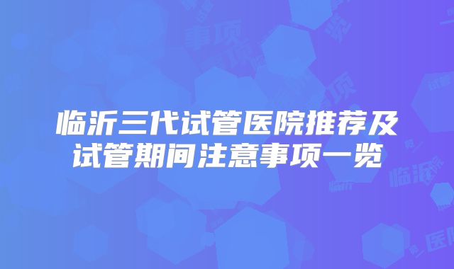 临沂三代试管医院推荐及试管期间注意事项一览