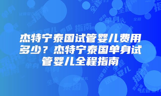 杰特宁泰国试管婴儿费用多少?杰特宁泰国单身试管婴儿全程指南