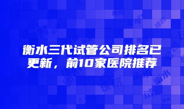 衡水三代试管公司排名已更新,前10家医院推荐