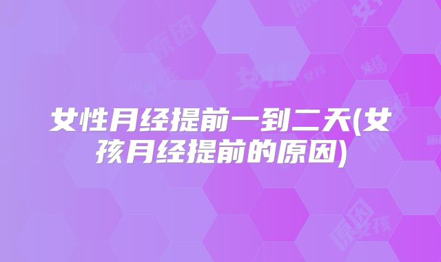 女性月经提前一到二天(女孩月经提前的原因)