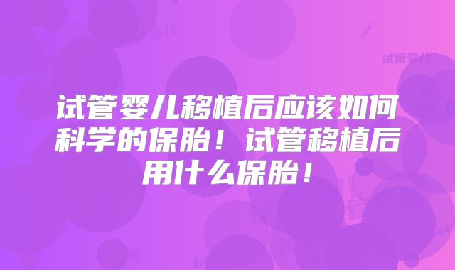 试管婴儿移植后应该如何科学的保胎!试管移植后用什么保胎!