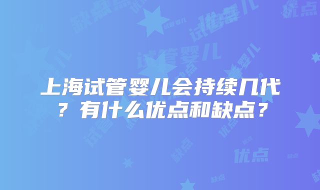 上海试管婴儿会持续几代?有什么优点和缺点?