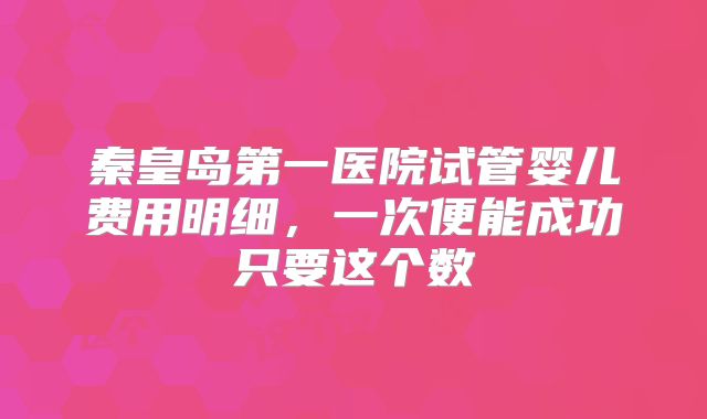 秦皇岛第一医院试管婴儿费用明细，一次便能成功只要这个数