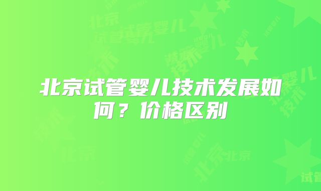 北京试管婴儿技术发展如何？价格区别
