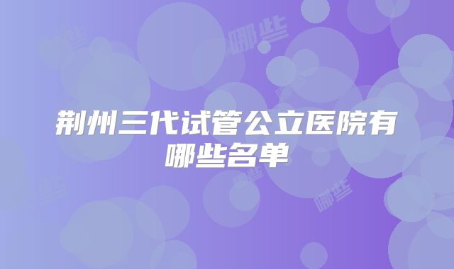 荆州三代试管公立医院有哪些名单