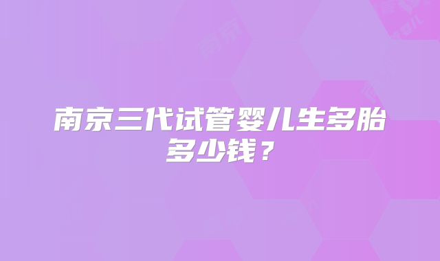 南京三代试管婴儿生多胎多少钱？