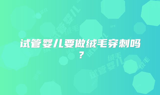 试管婴儿要做绒毛穿刺吗？
