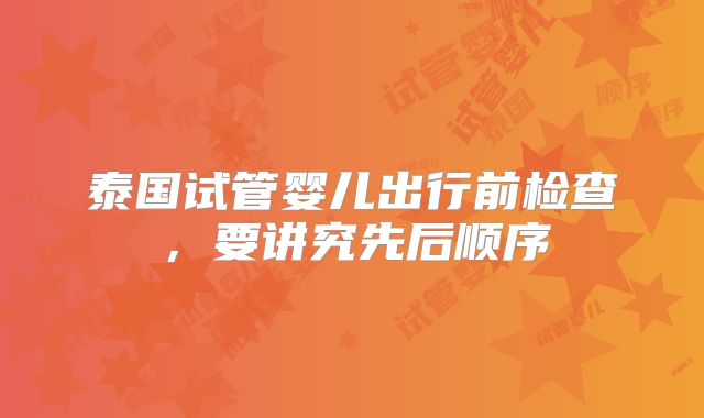 泰国试管婴儿出行前检查，要讲究先后顺序