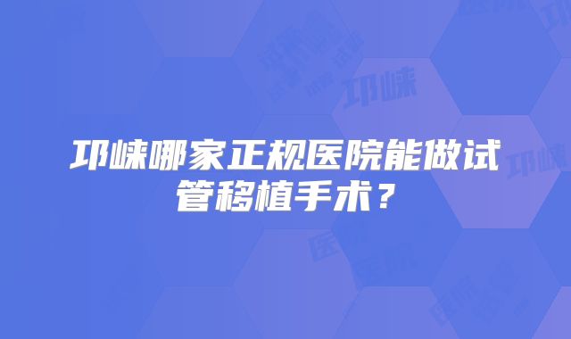 邛崃哪家正规医院能做试管移植手术？