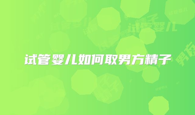 试管婴儿如何取男方精子