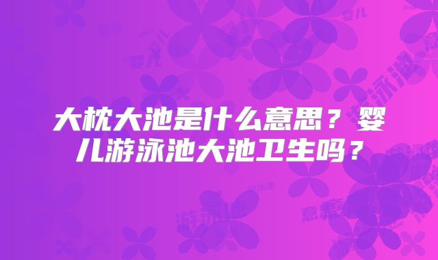 大枕大池是什么意思?婴儿游泳池大池卫生吗?