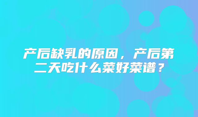 产后缺乳的原因，产后第二天吃什么菜好菜谱？