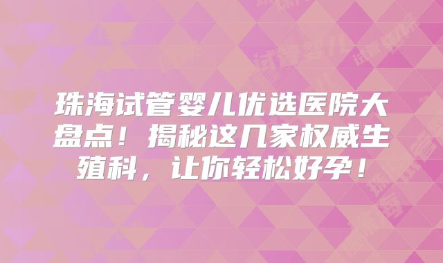 珠海试管婴儿优选医院大盘点!揭秘这几家权威生殖科,让你轻松好孕!