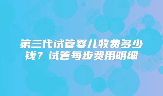 第三代试管婴儿收费多少钱?试管每步费用明细