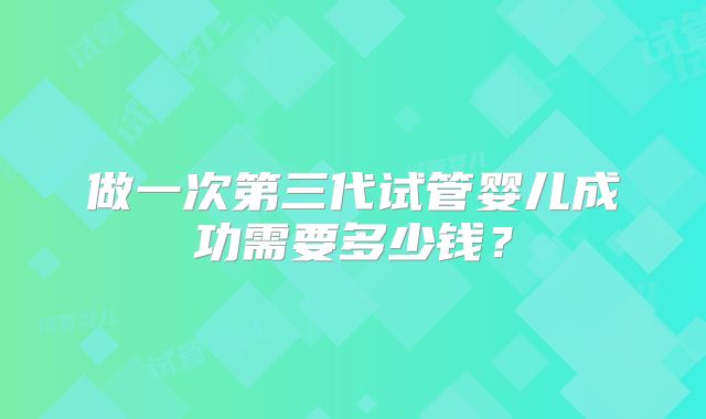 做一次第三代试管婴儿成功需要多少钱？