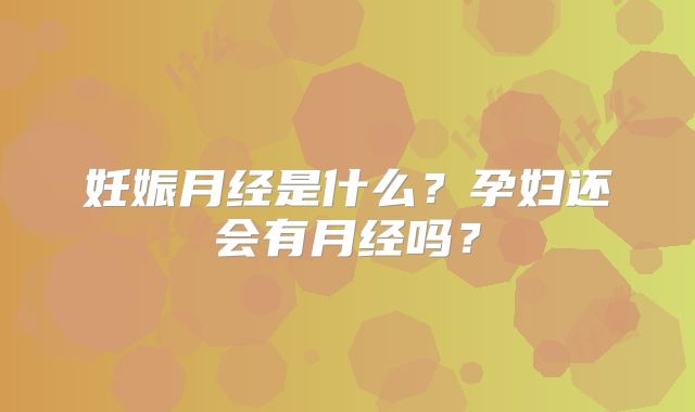 妊娠月经是什么?孕妇还会有月经吗?