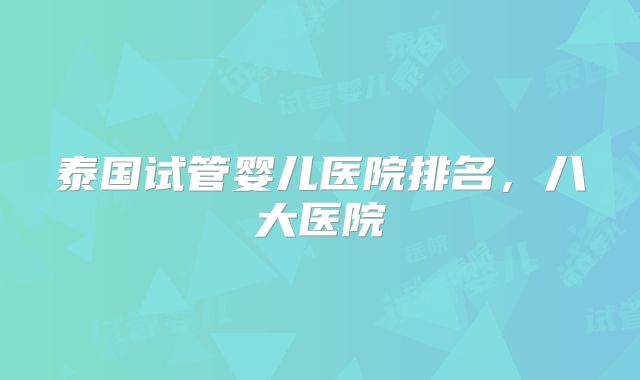 泰国试管婴儿医院排名，八大医院