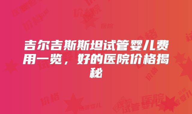 吉尔吉斯斯坦试管婴儿费用一览，好的医院价格揭秘