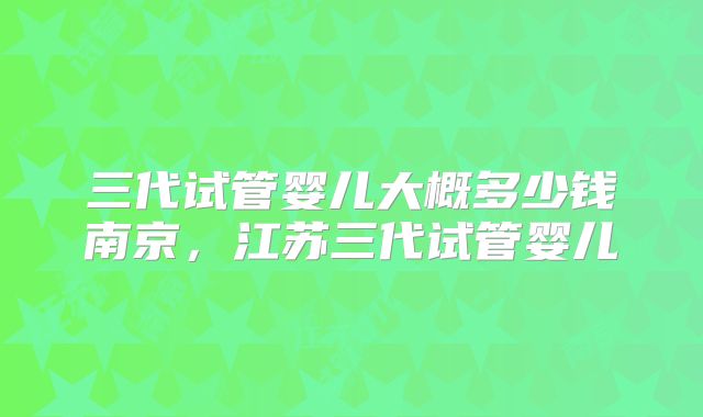 三代试管婴儿大概多少钱南京，江苏三代试管婴儿