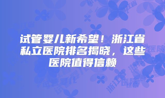 试管婴儿新希望！浙江省私立医院排名揭晓，这些医院值得信赖