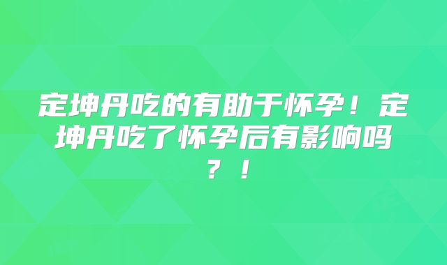 定坤丹吃的有助于怀孕!定坤丹吃了怀孕后有影响吗?!