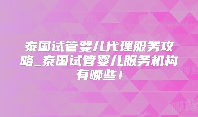 泰国试管婴儿代理服务攻略_泰国试管婴儿服务机构有哪些！