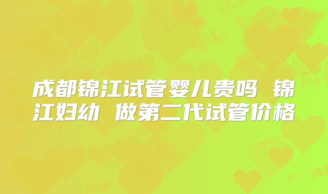 成都锦江试管婴儿贵吗 锦江妇幼 做第二代试管价格