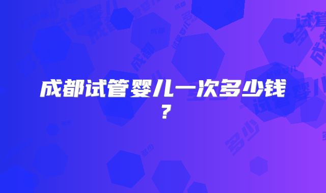 成都试管婴儿一次多少钱？